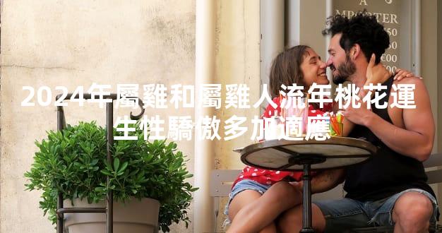 2024年屬雞和屬雞人流年桃花運 生性驕傲多加適應